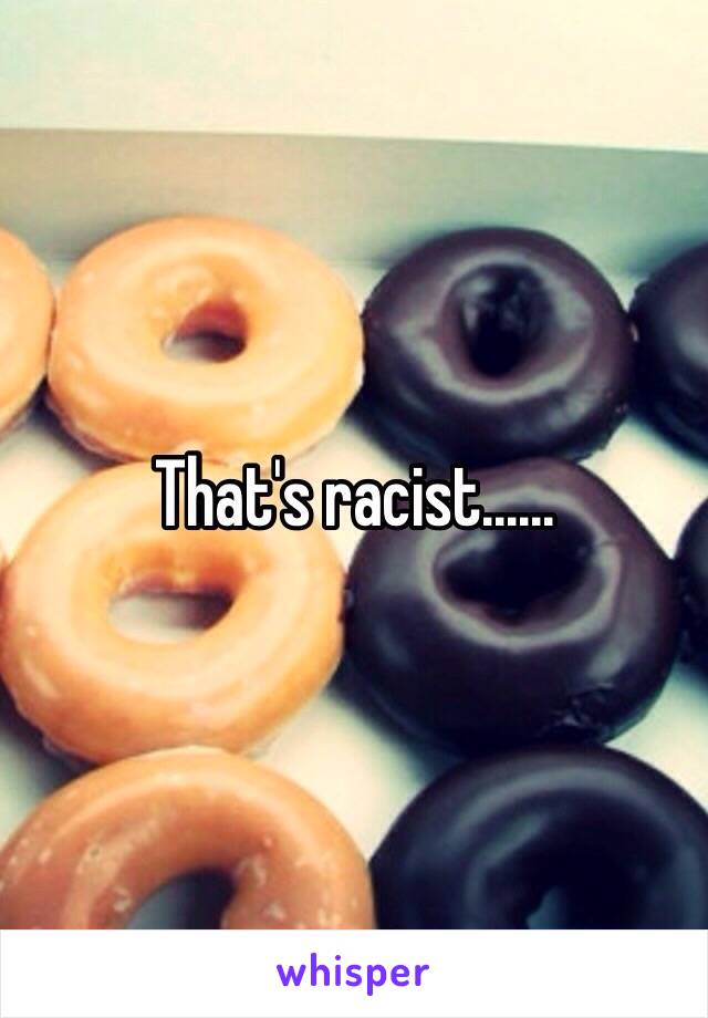 That's racist......