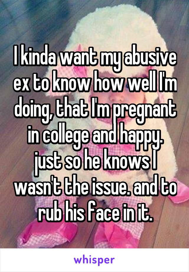 I kinda want my abusive ex to know how well I'm doing, that I'm pregnant in college and happy. just so he knows I wasn't the issue. and to rub his face in it.