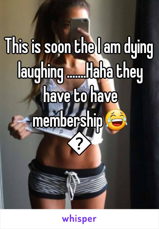 This is soon the I am dying laughing .......Haha they have to have membership😂😂