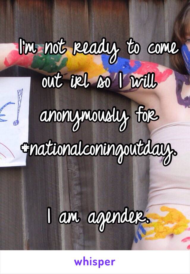 I'm not ready to come out irl so I will anonymously for #nationalconingoutday. 

I am agender. 