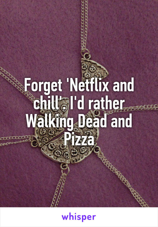 Forget 'Netflix and chill'. I'd rather Walking Dead and Pizza