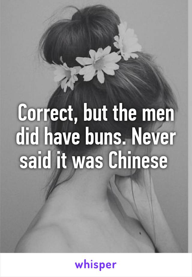 Correct, but the men did have buns. Never said it was Chinese 