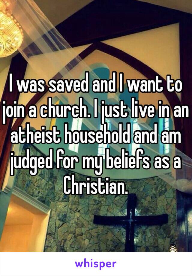 I was saved and I want to join a church. I just live in an atheist household and am judged for my beliefs as a Christian. 