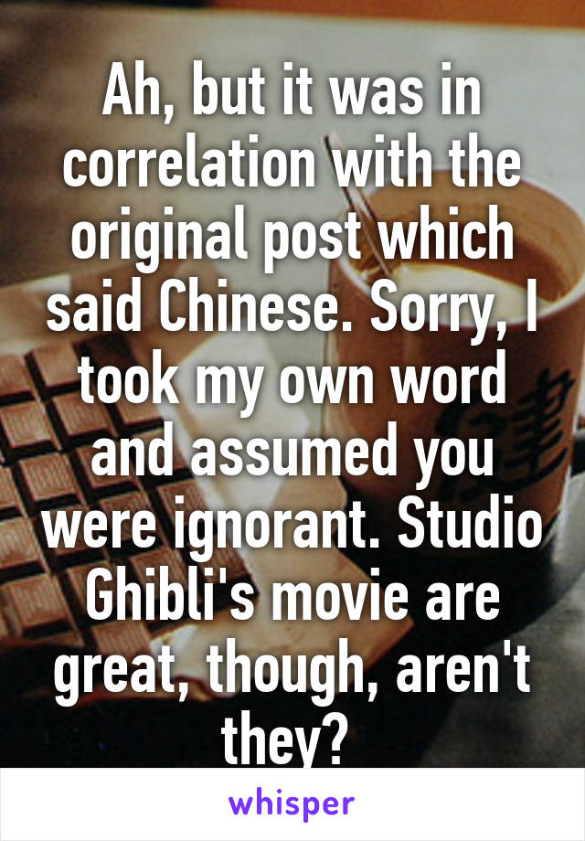 Ah, but it was in correlation with the original post which said Chinese. Sorry, I took my own word and assumed you were ignorant. Studio Ghibli's movie are great, though, aren't they? 