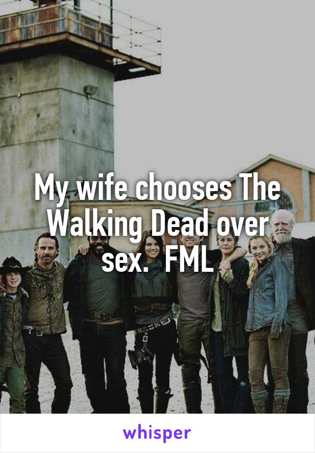 My wife chooses The Walking Dead over sex.  FML