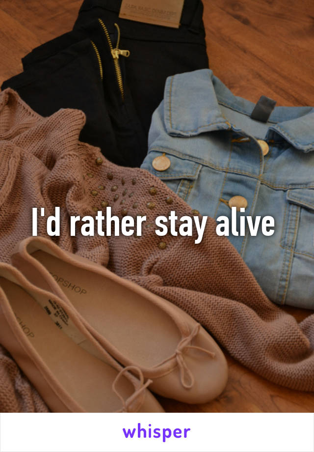 I'd rather stay alive 