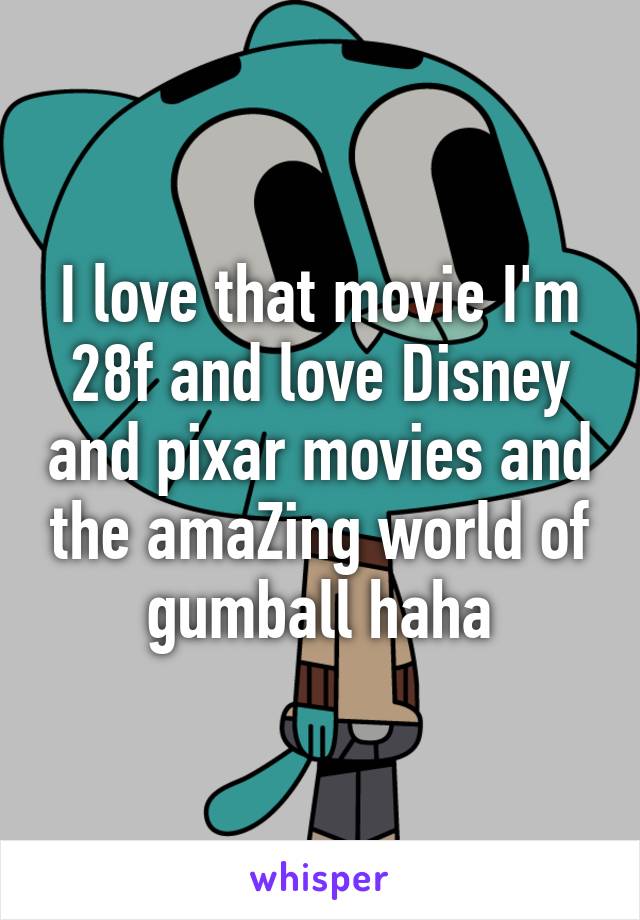 I love that movie I'm 28f and love Disney and pixar movies and the amaZing world of gumball haha