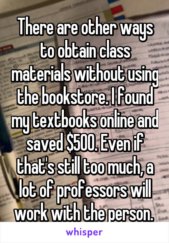 There are other ways to obtain class materials without using the bookstore. I found my textbooks online and saved $500. Even if that's still too much, a lot of professors will work with the person. 