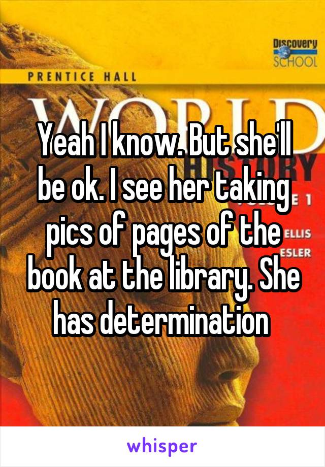 Yeah I know. But she'll be ok. I see her taking pics of pages of the book at the library. She has determination 