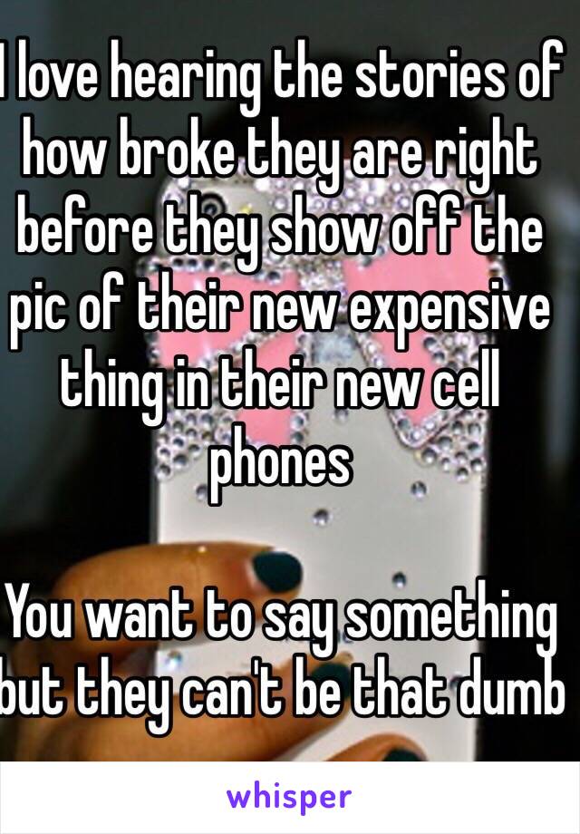 I love hearing the stories of how broke they are right before they show off the pic of their new expensive thing in their new cell phones 

You want to say something but they can't be that dumb