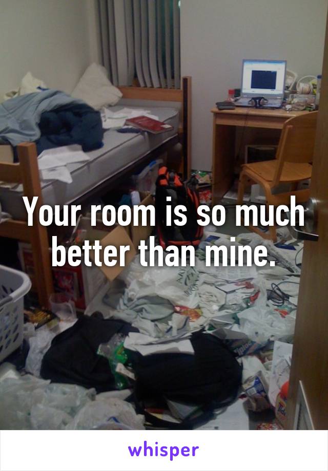 Your room is so much better than mine.