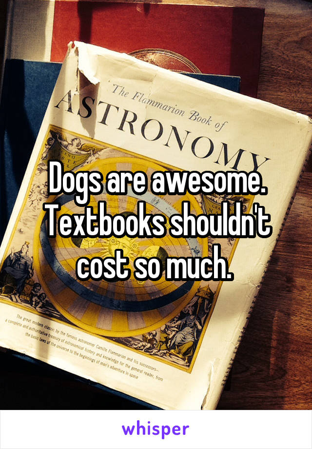 Dogs are awesome. Textbooks shouldn't cost so much. 