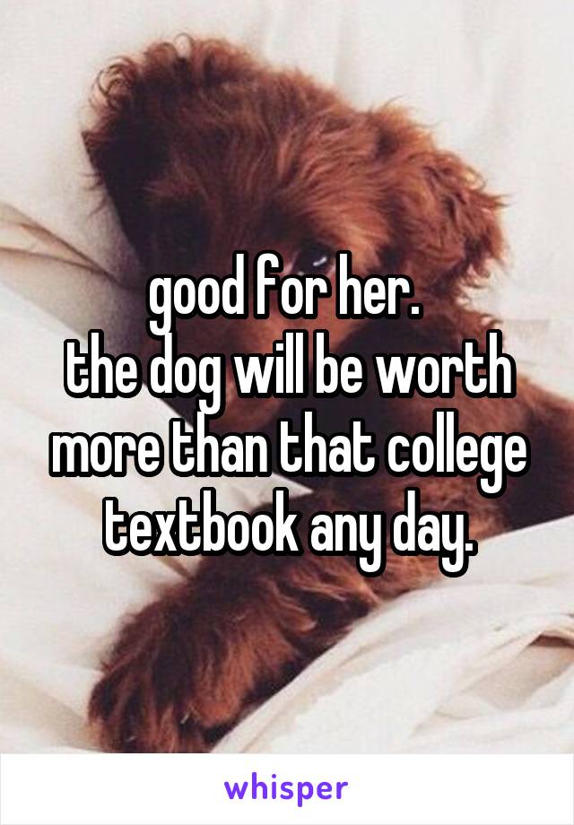 good for her. 
the dog will be worth more than that college textbook any day.