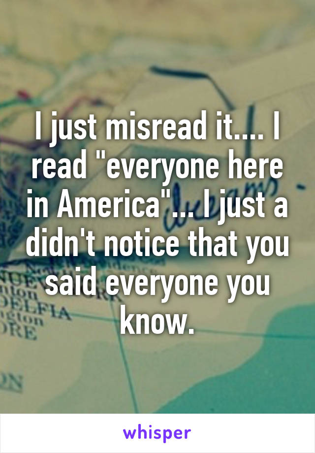 I just misread it.... I read "everyone here in America"... I just a didn't notice that you said everyone you know.