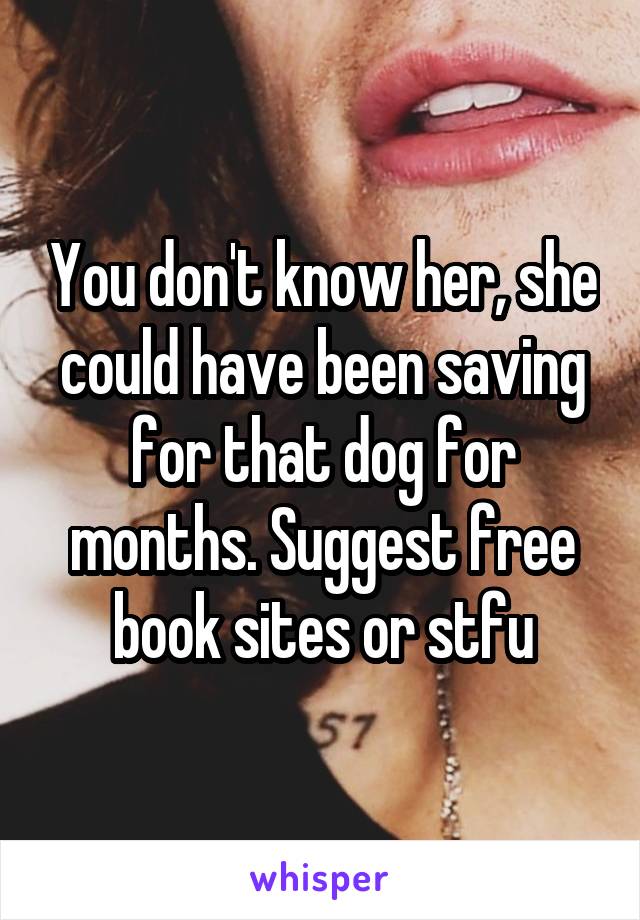 You don't know her, she could have been saving for that dog for months. Suggest free book sites or stfu