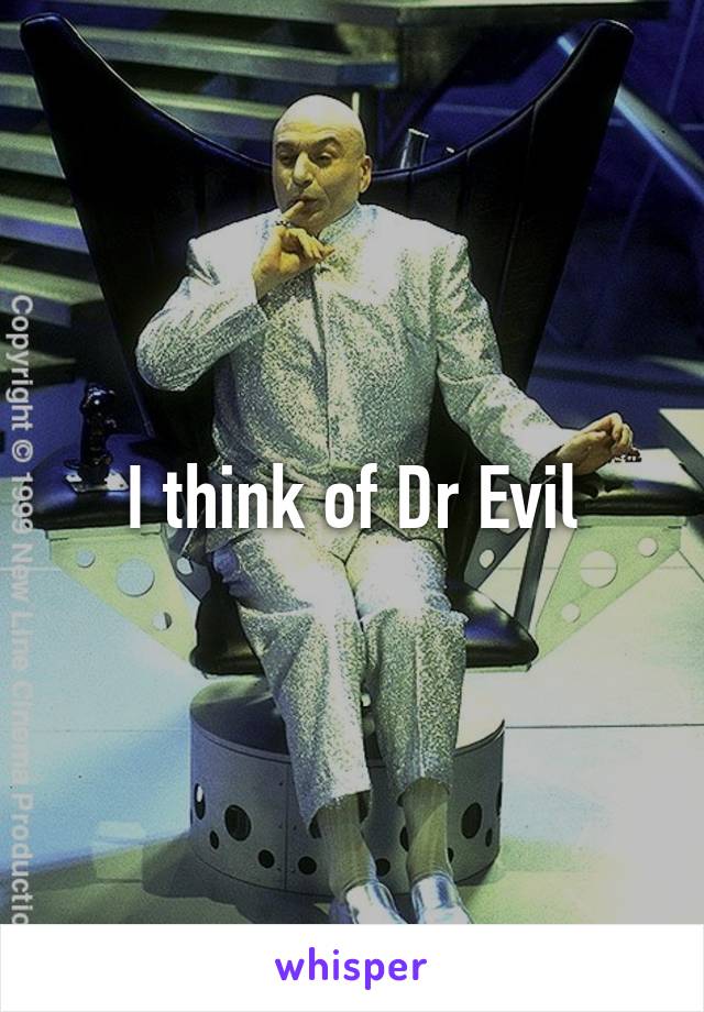 I think of Dr Evil