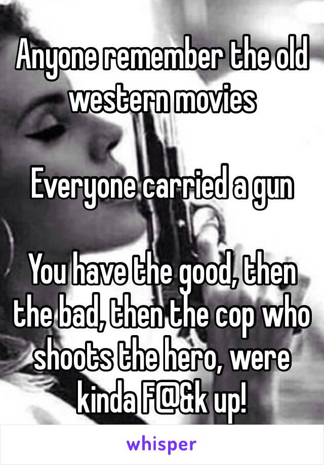 Anyone remember the old western movies 

Everyone carried a gun

You have the good, then the bad, then the cop who shoots the hero, were kinda F@&k up! 