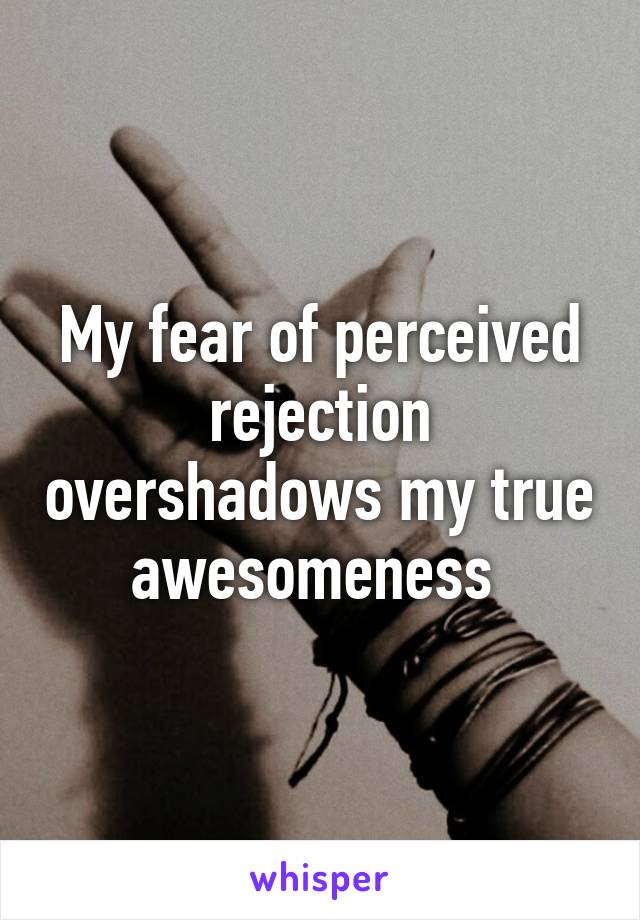 My fear of perceived rejection overshadows my true awesomeness 