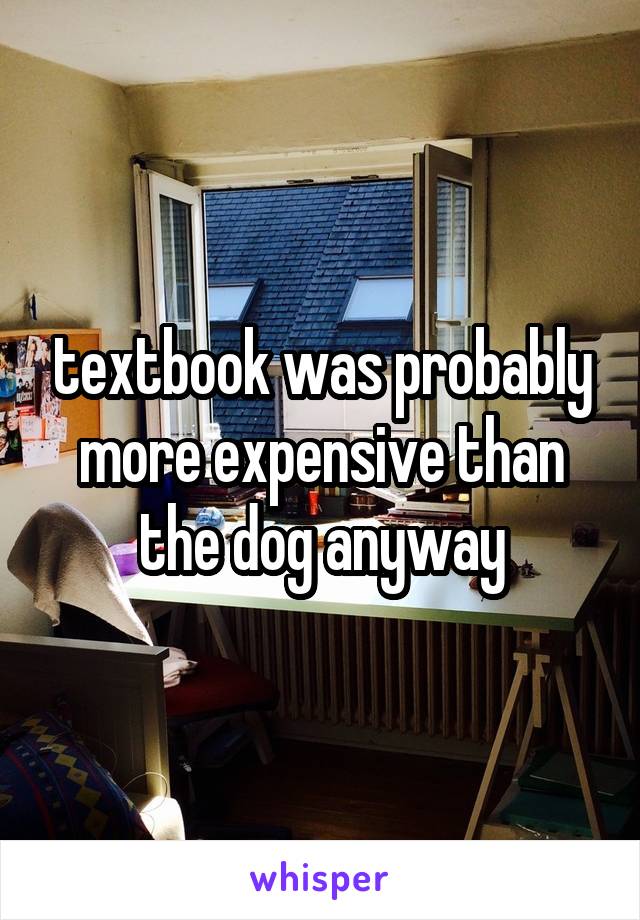 textbook was probably more expensive than the dog anyway