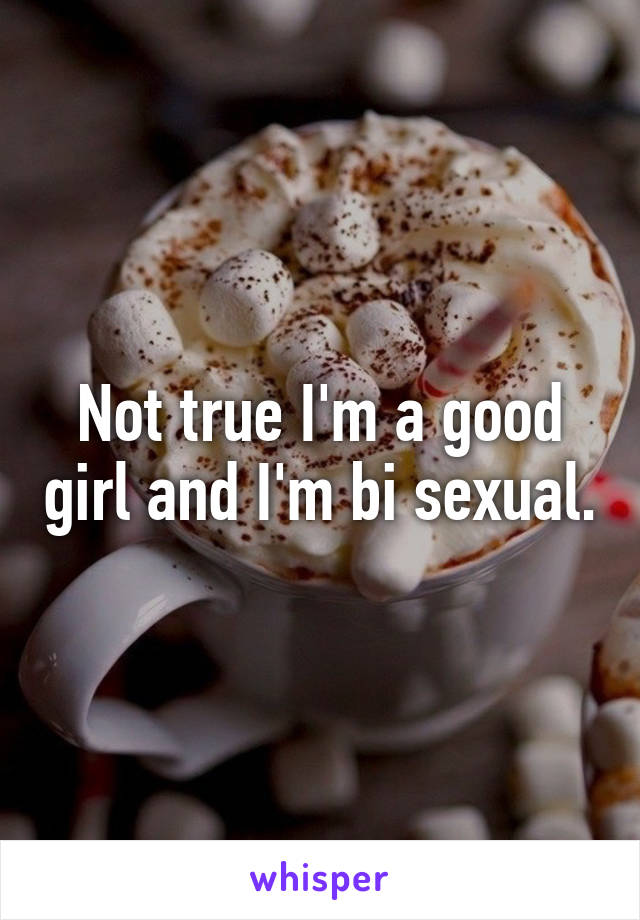 Not true I'm a good girl and I'm bi sexual.