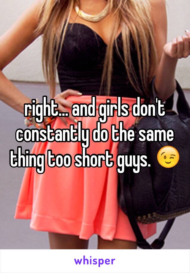 right... and girls don't constantly do the same thing too short guys. 😉