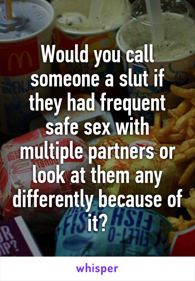 Would you call someone a slut if they had frequent safe sex with multiple partners or look at them any differently because of it?