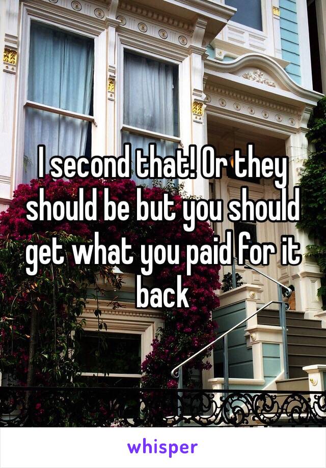 I second that! Or they should be but you should get what you paid for it back 