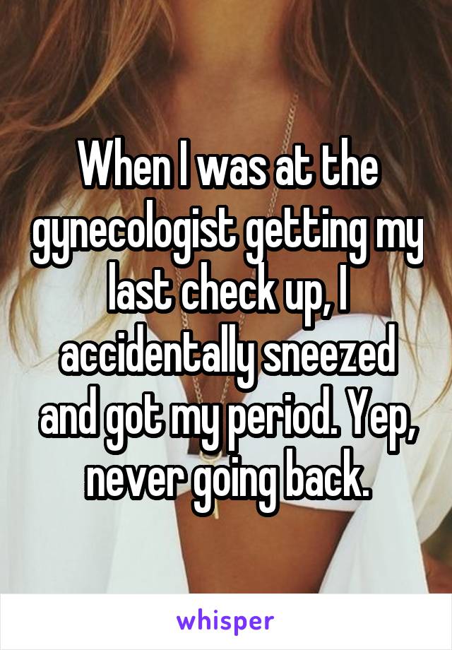 When I was at the gynecologist getting my last check up, I accidentally sneezed and got my period. Yep, never going back.