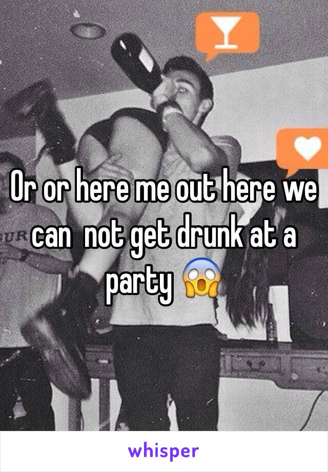 Or or here me out here we can  not get drunk at a party 😱