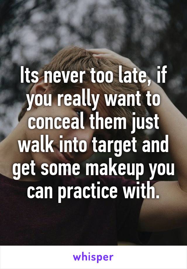 Its never too late, if you really want to conceal them just walk into target and get some makeup you can practice with.