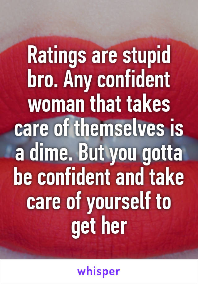 Ratings are stupid bro. Any confident woman that takes care of themselves is a dime. But you gotta be confident and take care of yourself to get her