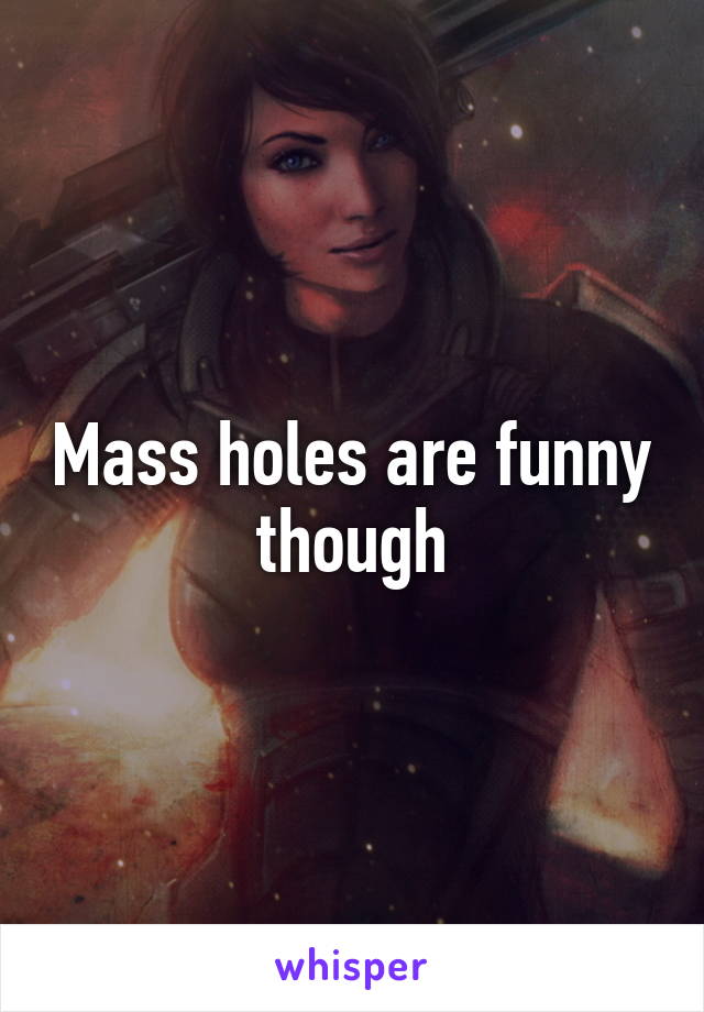 Mass holes are funny though