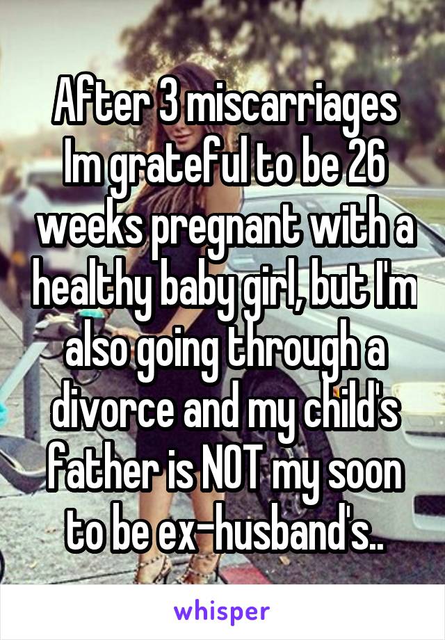 After 3 miscarriages Im grateful to be 26 weeks pregnant with a healthy baby girl, but I'm also going through a divorce and my child's father is NOT my soon to be ex-husband's..