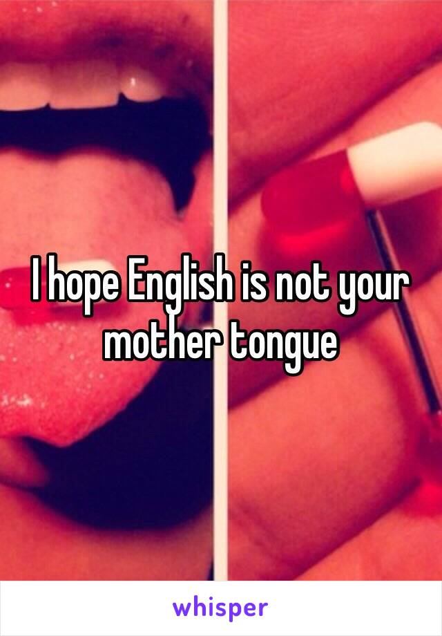I hope English is not your mother tongue 