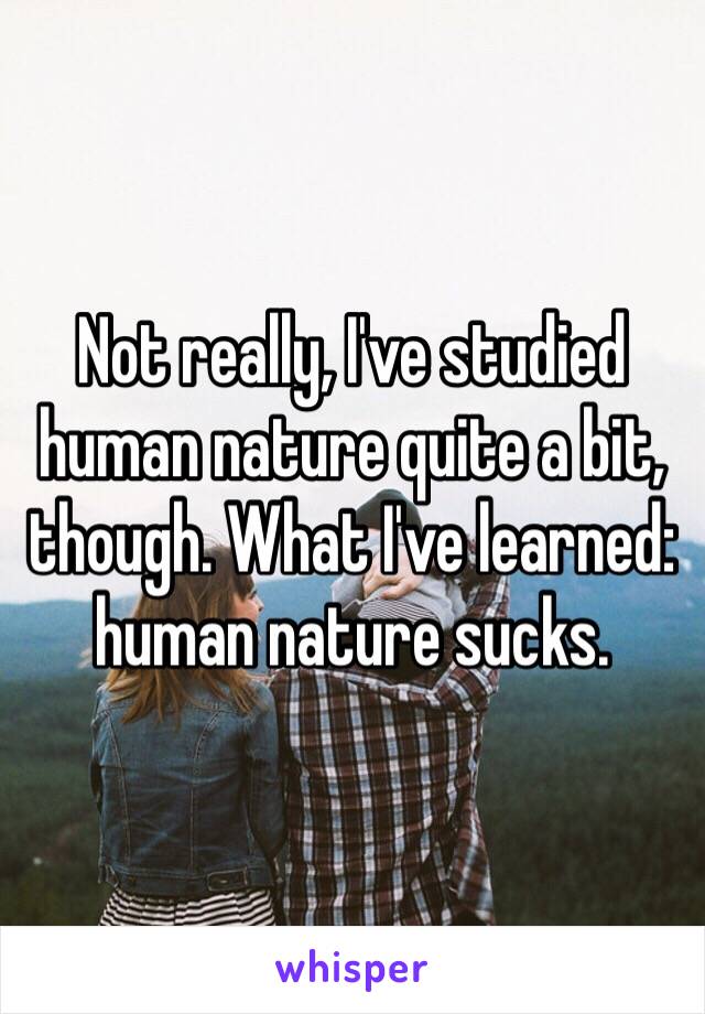 Not really, I've studied human nature quite a bit, though. What I've learned: human nature sucks. 