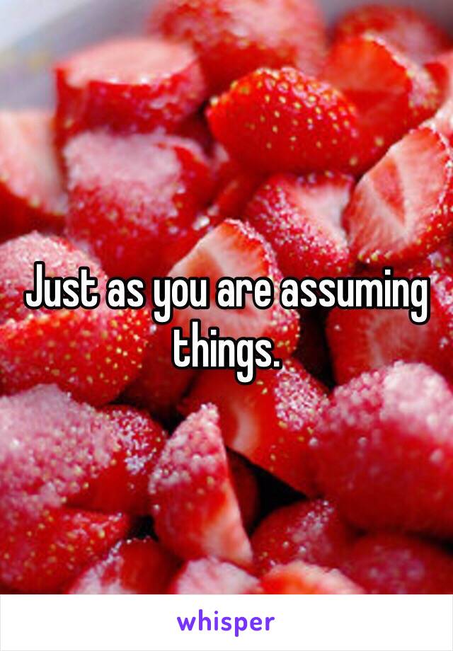 Just as you are assuming things. 