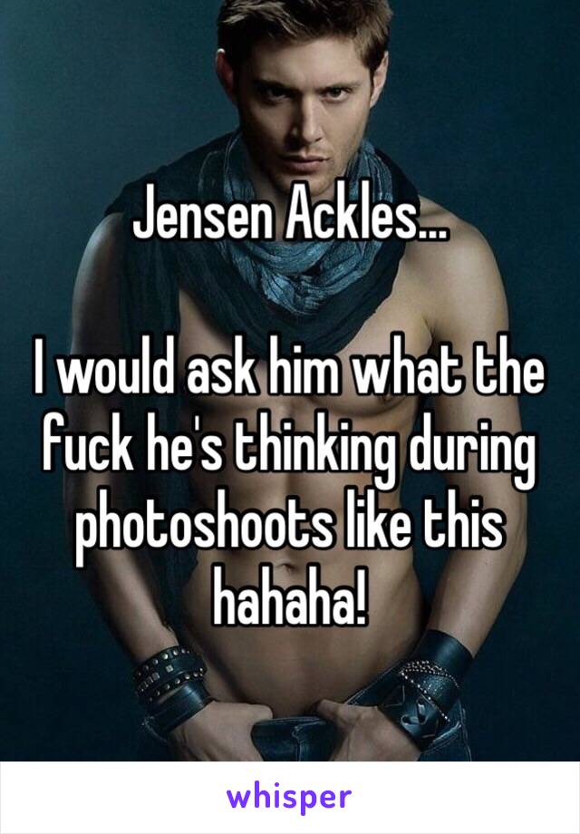 Jensen Ackles...

I would ask him what the fuck he's thinking during photoshoots like this hahaha!