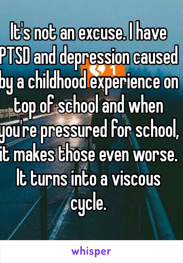 It's not an excuse. I have PTSD and depression caused by a childhood experience on top of school and when you're pressured for school, it makes those even worse. It turns into a viscous cycle.