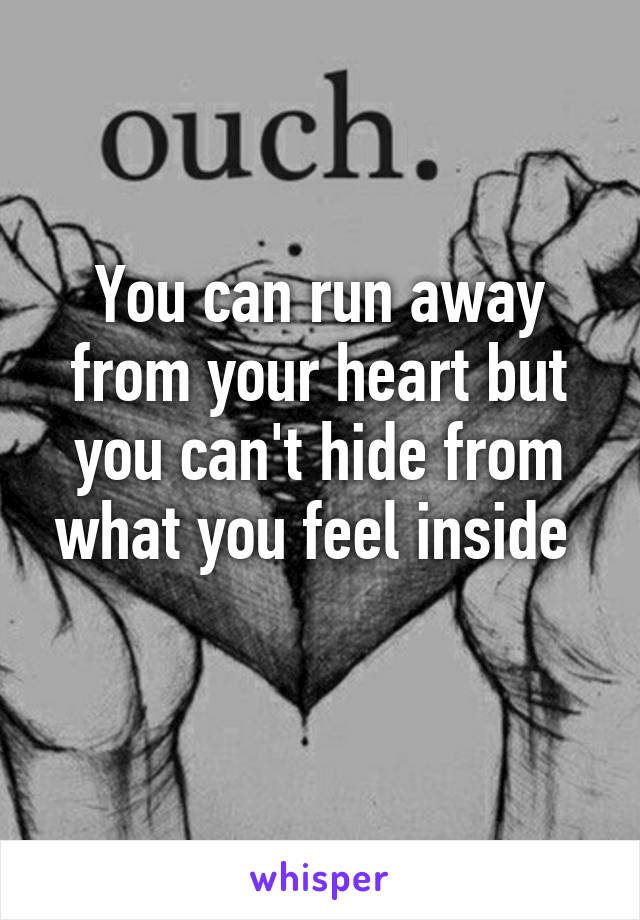 You can run away from your heart but you can't hide from what you feel inside 
