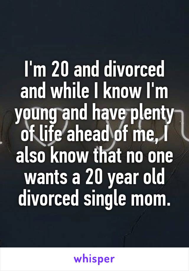 I'm 20 and divorced and while I know I'm young and have plenty of life ahead of me, I also know that no one wants a 20 year old divorced single mom.