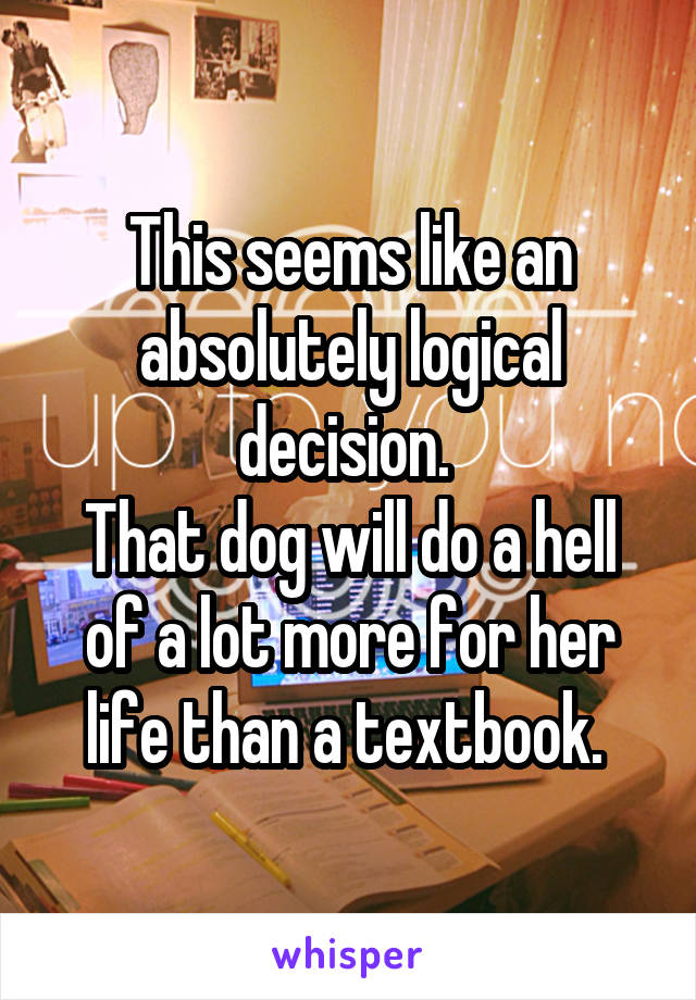 This seems like an absolutely logical decision. 
That dog will do a hell of a lot more for her life than a textbook. 