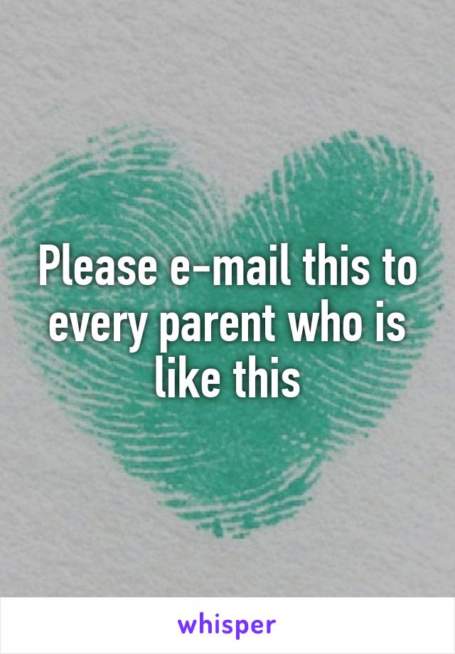 Please e-mail this to every parent who is like this