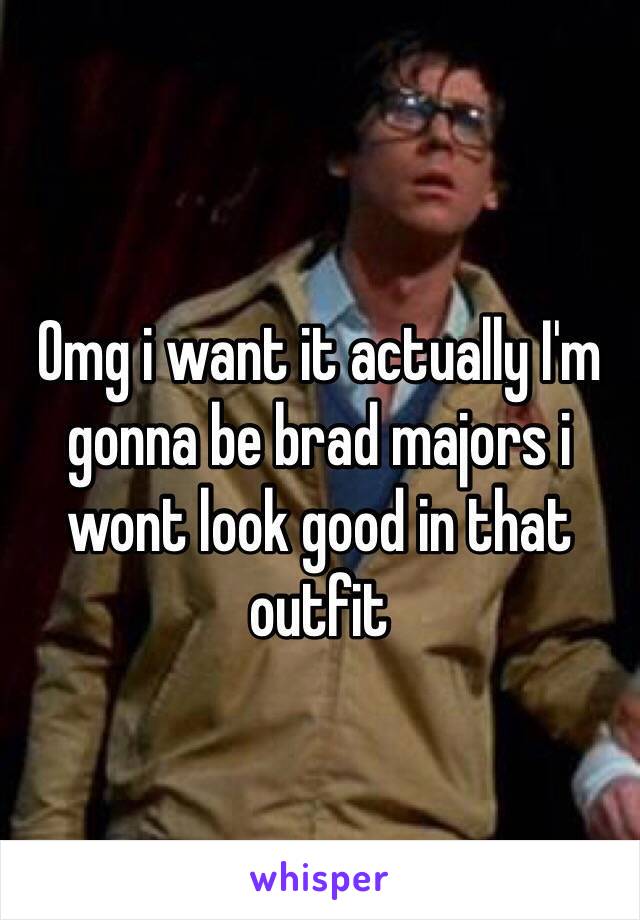 Omg i want it actually I'm gonna be brad majors i wont look good in that outfit