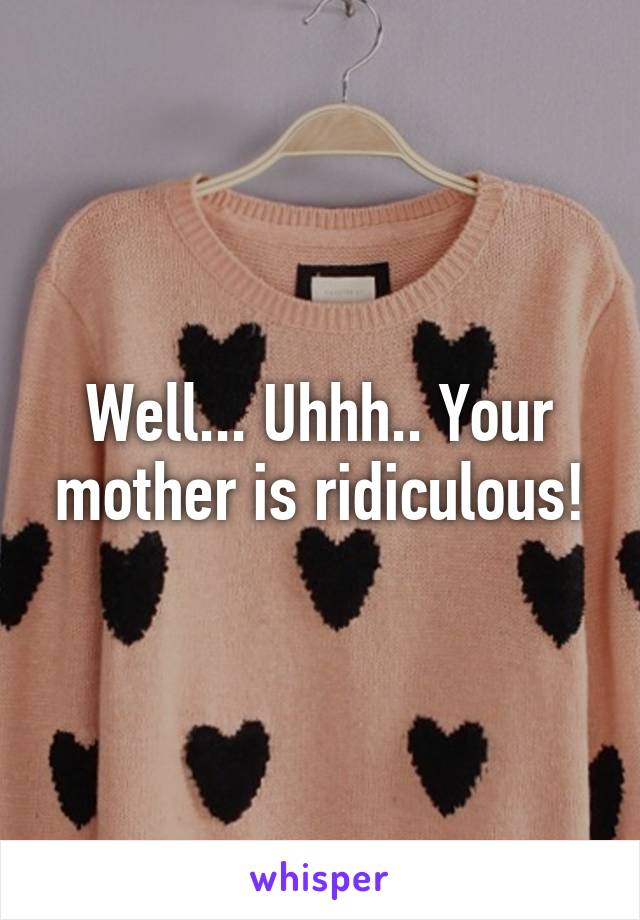 Well... Uhhh.. Your mother is ridiculous!