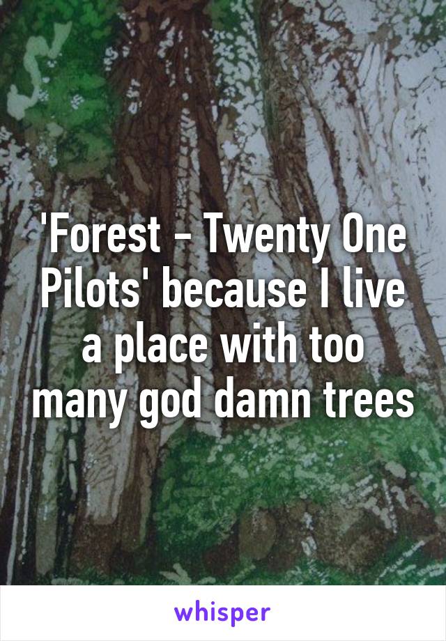 'Forest - Twenty One Pilots' because I live a place with too many god damn trees