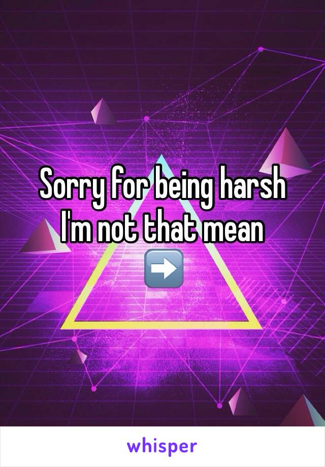 Sorry for being harsh 
I'm not that mean 
➡️