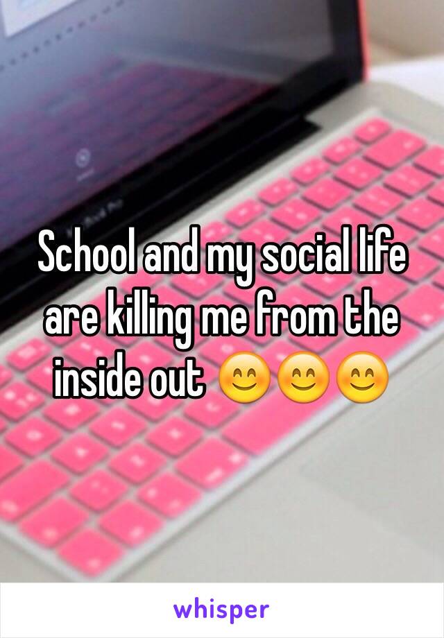 School and my social life are killing me from the inside out 😊😊😊
