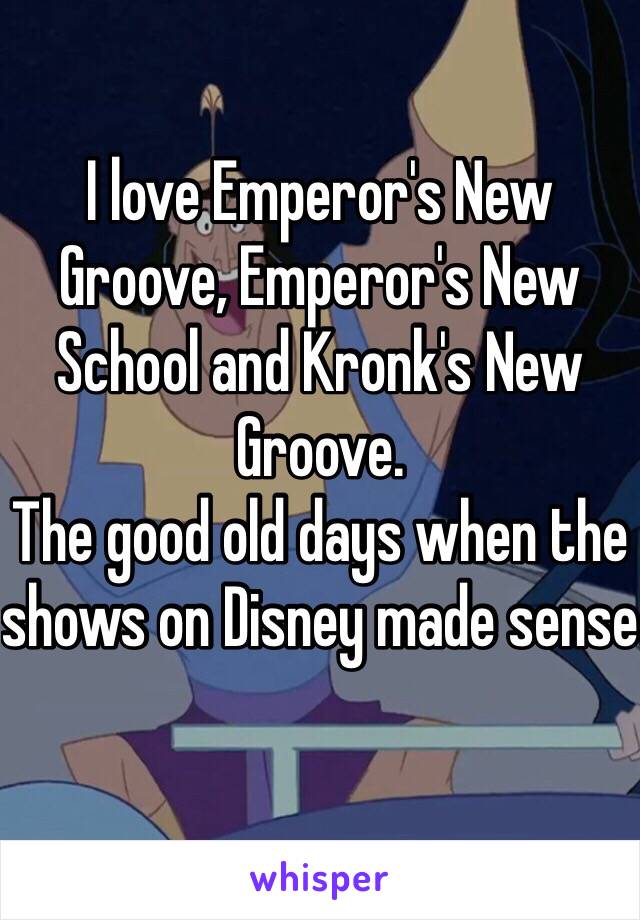 I love Emperor's New Groove, Emperor's New School and Kronk's New Groove. 
The good old days when the shows on Disney made sense