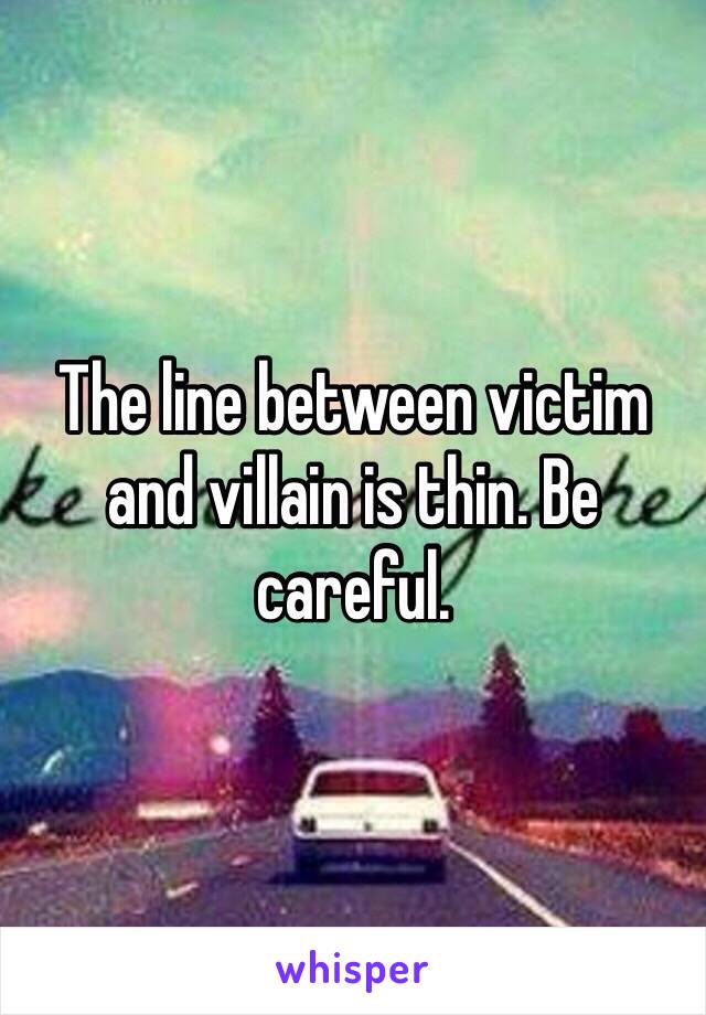 The line between victim and villain is thin. Be careful.