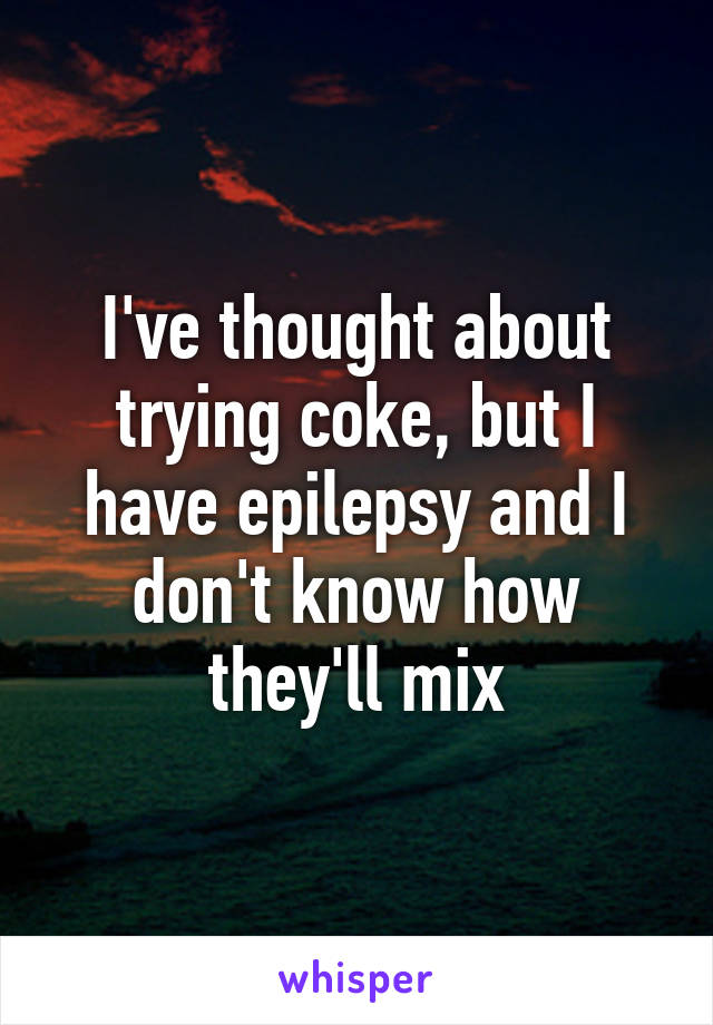 I've thought about trying coke, but I have epilepsy and I don't know how they'll mix